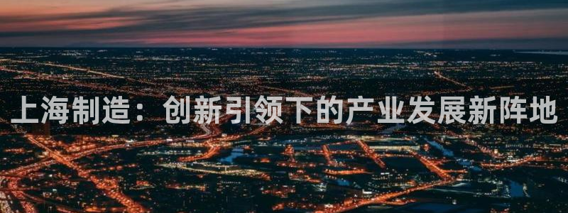 cq9电子游戏武媚娘：上海制造：创新引领下的产业发展新阵地
