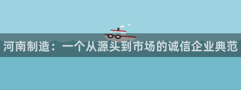 cq9电子平台捕鱼：河南制造：一个从源头到市场的诚信企业典范