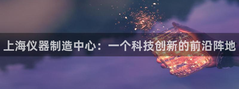 cq9电子爆分视频宙斯：上海仪器制造中心：一个科技创新的前沿