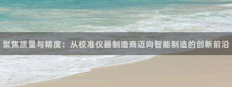 cq9电子不爆分：聚焦质量与精度：从校准仪器制造商迈向智能制