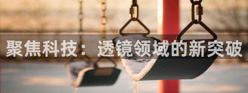 cq9电子特色游戏：聚焦科技：透镜领域的新突破
