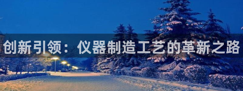 cq9传奇电子葡京：创新引领：仪器制造工艺的革新之路