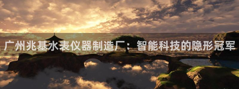 cq9电子梦游仙境：广州兆基水表仪器制造厂：智能科技的隐形冠