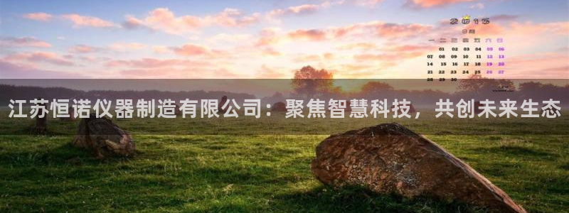cq9电子舞力全开：江苏恒诺仪器制造有限公司：聚焦智慧科技，