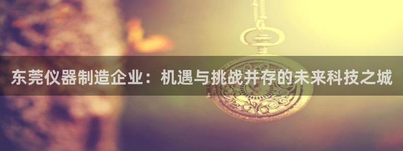 cq9电子野狼disco爆率：东莞仪器制造企业：机遇与挑战并