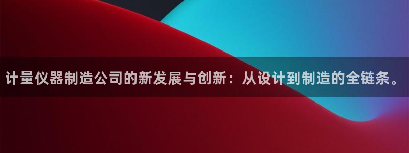 cq9电子板球狂热：计量仪器制造公司的新发展与创新：从设计到