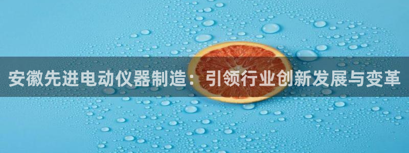 cq9电子发财神2：安徽先进电动仪器制造：引领行业创新发展与