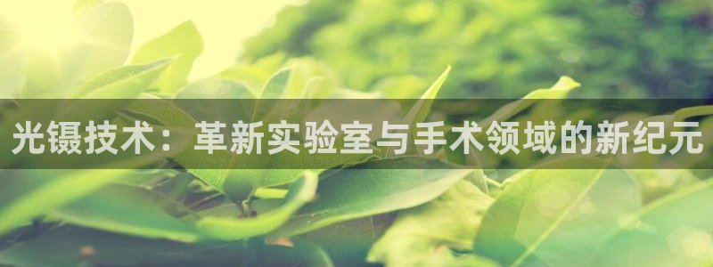 CQ9传奇电子如何获利：光镊技术：革新实验室与手术领域的新纪