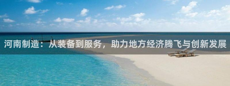 传奇电子cq9视频：河南制造：从装备到服务，助力地方经济腾飞