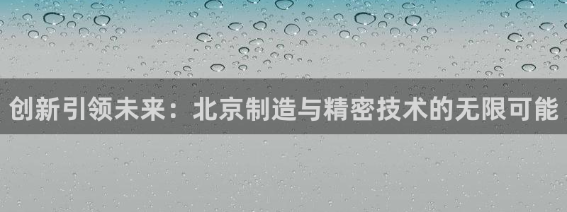cq9电子试玩技巧：创新引领未来：北京制造与精密技术的无限可