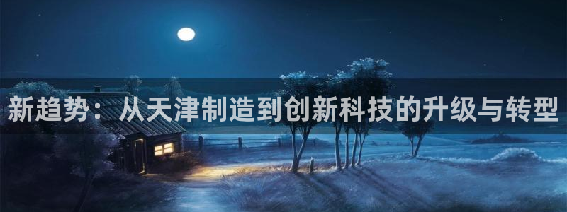 cq9电子爆分视频宙斯：新趋势：从天津制造到创新科技的升级与