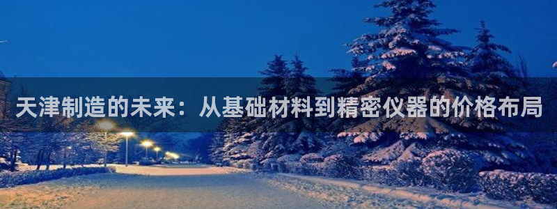 cq9电子注册app：天津制造的未来：从基础材料到精密仪器的