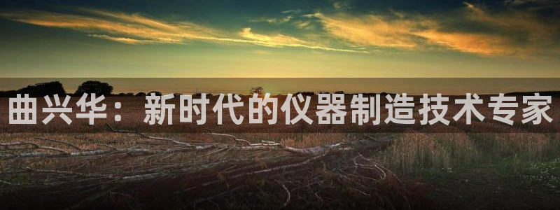 cq9电子太黑没法玩：曲兴华：新时代的仪器制造技术专家