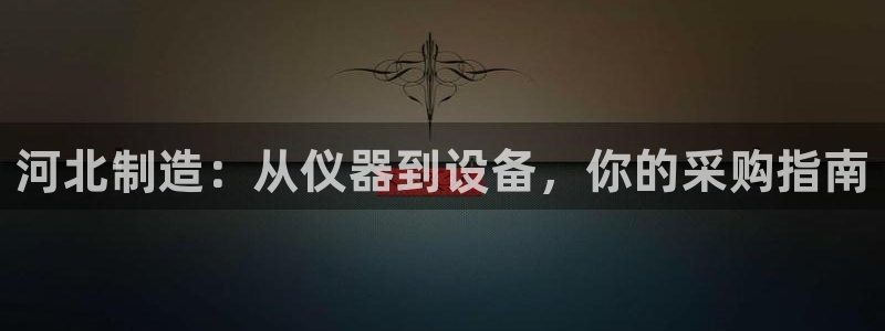 cq9电子下载链接：河北制造：从仪器到设备，你的采购指南