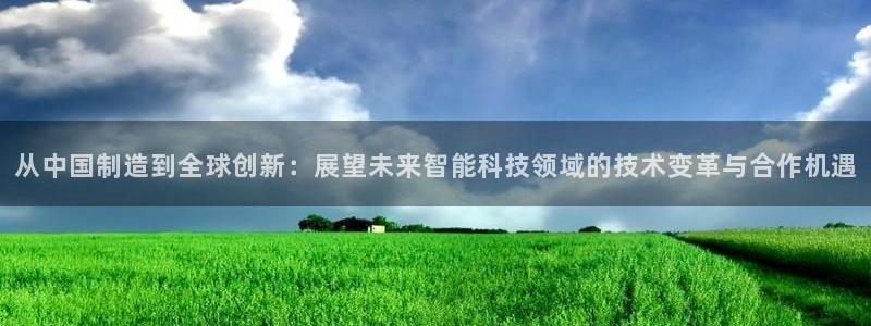 cq9电子火之女神：从中国制造到全球创新：展望未来智能科技领