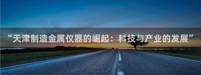 cq9跳高高电子游戏：“天津制造金属仪器的崛起：科技与产业的