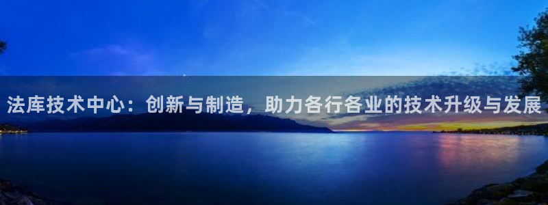 cq9电子游戏火神：法库技术中心：创新与制造，助力各行各业的