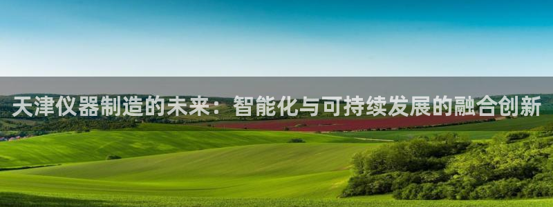 集电宝CQ9电子：天津仪器制造的未来：智能化与可持续发展的融