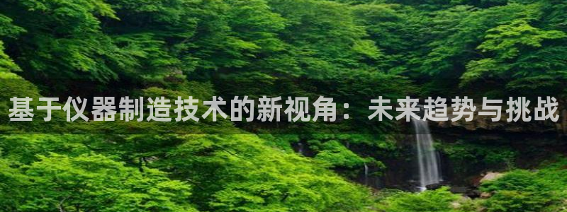cq9电子电子维护后：基于仪器制造技术的新视角：未来趋势与挑