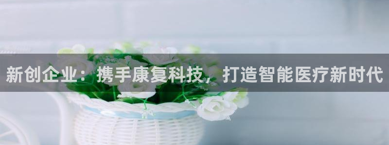 cq9电子正版平台：新创企业：携手康复科技，打造智能医疗新时