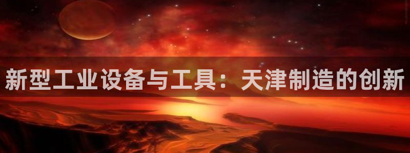 传奇cq9电子舞：新型工业设备与工具：天津制造的创新