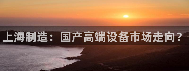 cq9电子娱乐平台在线：上海制造：国产高端设备市场走向？